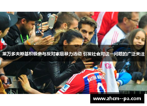 莱万多夫斯基积极参与反对家庭暴力活动 引发社会对这一问题的广泛关注