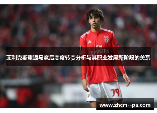 菲利克斯重返马竞后态度转变分析与其职业发展新阶段的关系