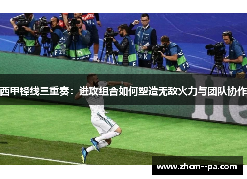 西甲锋线三重奏：进攻组合如何塑造无敌火力与团队协作