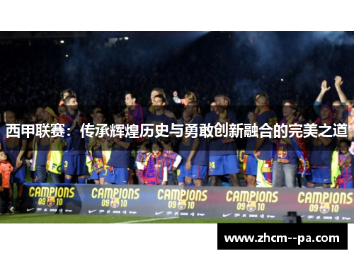 西甲联赛：传承辉煌历史与勇敢创新融合的完美之道