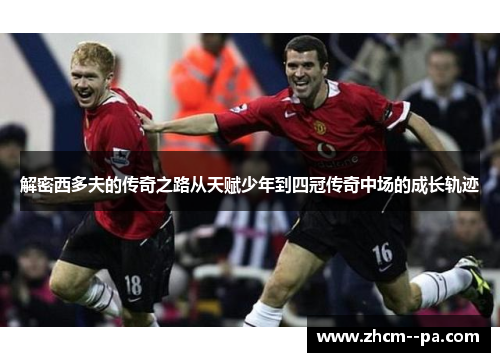 解密西多夫的传奇之路从天赋少年到四冠传奇中场的成长轨迹