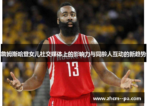 詹姆斯哈登女儿社交媒体上的影响力与同龄人互动的新趋势