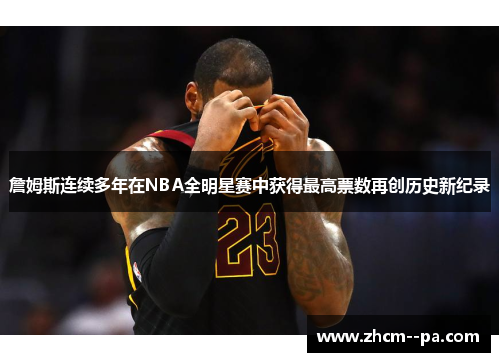 詹姆斯连续多年在NBA全明星赛中获得最高票数再创历史新纪录