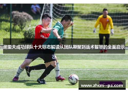 谢里夫成功球队十大标志解读从团队凝聚到战术智慧的全面启示 谢里夫成功球队十大标志解读从团队凝聚到战术智慧的全面启示