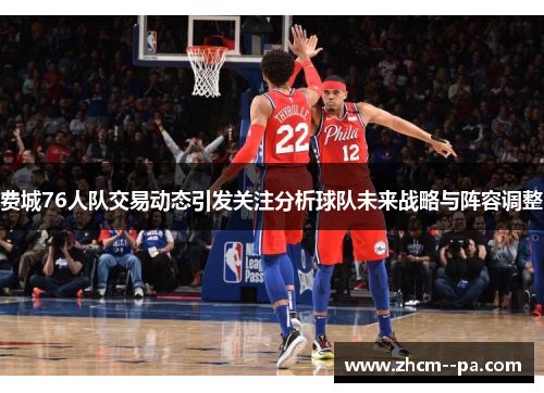 费城76人队交易动态引发关注分析球队未来战略与阵容调整