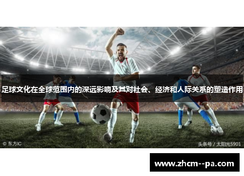 足球文化在全球范围内的深远影响及其对社会、经济和人际关系的塑造作用
