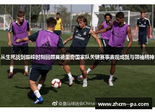 从生死战到巅峰时刻回顾莫德里奇国家队关键赛事表现成就与领袖精神