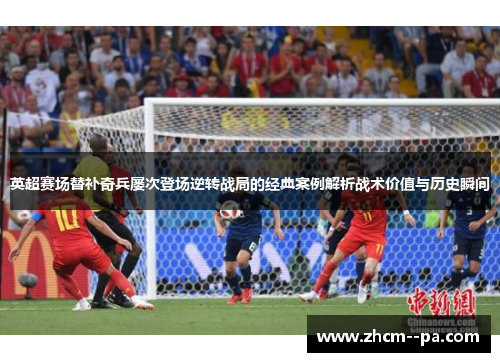 英超赛场替补奇兵屡次登场逆转战局的经典案例解析战术价值与历史瞬间