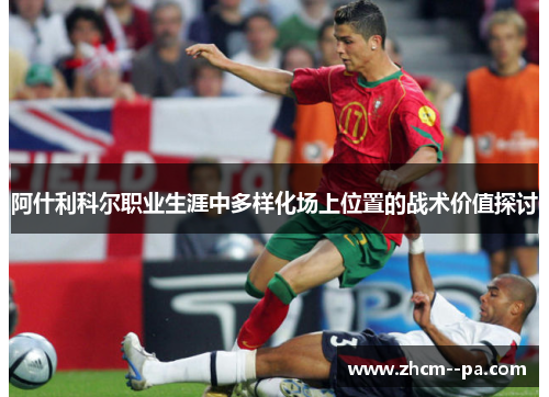 阿什利科尔职业生涯中多样化场上位置的战术价值探讨