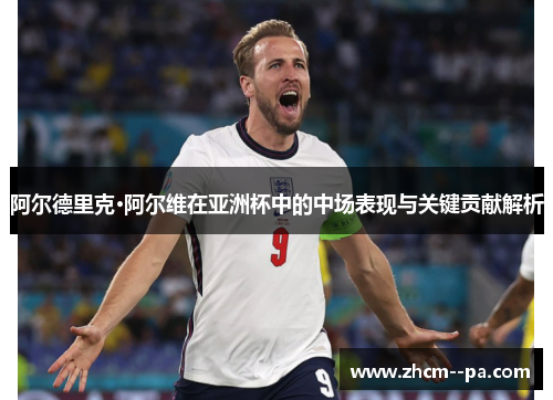 阿尔德里克·阿尔维在亚洲杯中的中场表现与关键贡献解析