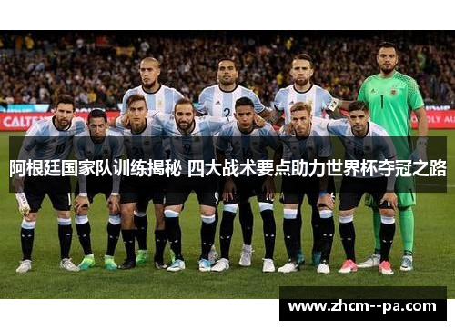 阿根廷国家队训练揭秘 四大战术要点助力世界杯夺冠之路 阿根廷国家队训练揭秘 四大战术要点助力世界杯夺冠之路