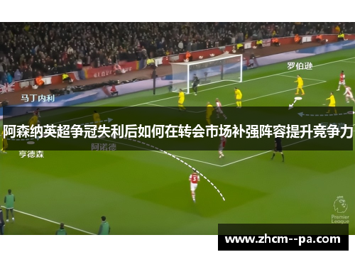 阿森纳英超争冠失利后如何在转会市场补强阵容提升竞争力 阿森纳英超争冠失利后如何在转会市场补强阵容提升竞争力