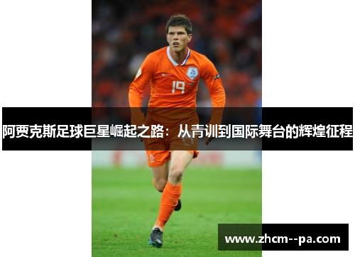 阿贾克斯足球巨星崛起之路:从青训到国际舞台的辉煌征程 阿贾克斯足球巨星崛起之路:从青训到国际舞台的辉煌征程
