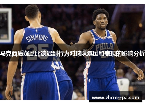 马克西质疑恩比德迟到行为对球队氛围和表现的影响分析