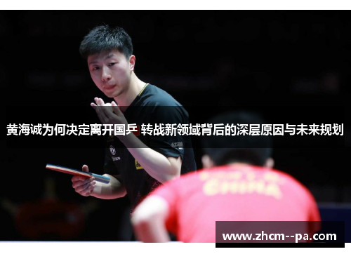 黄海诚为何决定离开国乒 转战新领域背后的深层原因与未来规划 黄海诚为何决定离开国乒 转战新领域背后的深层原因与未来规划