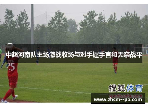 中超河南队主场激战收场与对手握手言和无奈战平