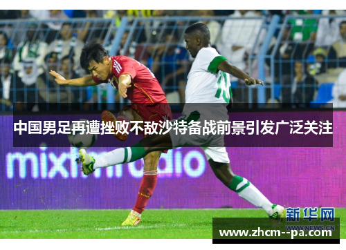 中国男足再遭挫败不敌沙特备战前景引发广泛关注