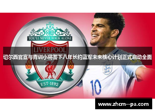 切尔西官宣与青训小将签下八年长约蓝军未来核心计划正式启动全面 切尔西官宣与青训小将签下八年长约蓝军未来核心计划正式启动全面