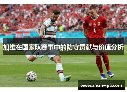 加维在国家队赛事中的防守贡献与价值分析