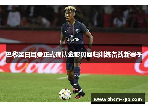 巴黎圣日耳曼正式确认金彭贝回归训练备战新赛季 巴黎圣日耳曼正式确认金彭贝回归训练备战新赛季