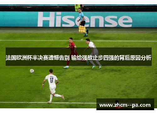 法国欧洲杯半决赛遗憾告别 输给强敌止步四强的背后原因分析 法国欧洲杯半决赛遗憾告别 输给强敌止步四强的背后原因分析