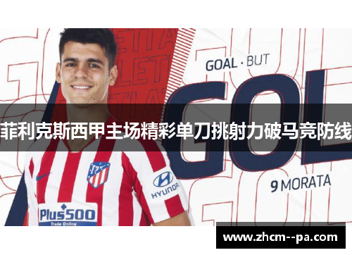 菲利克斯西甲主场精彩单刀挑射力破马竞防线 菲利克斯西甲主场精彩单刀挑射力破马竞防线