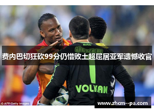 费内巴切狂砍99分仍惜败土超屈居亚军遗憾收官