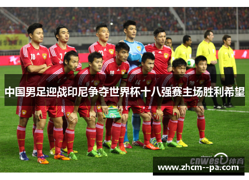 中国男足迎战印尼争夺世界杯十八强赛主场胜利希望