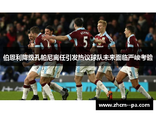 伯恩利降级孔帕尼离任引发热议球队未来面临严峻考验