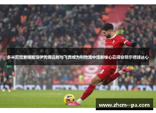 多米尼克索博斯洛伊凭借远射与飞奔成为利物浦中场新核心赢得安菲尔德球迷心 多米尼克索博斯洛伊凭借远射与飞奔成为利物浦中场新核心赢得安菲尔德球迷心