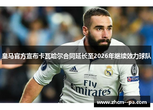 皇马官方宣布卡瓦哈尔合同延长至2026年继续效力球队