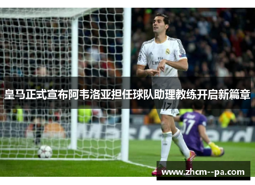 皇马正式宣布阿韦洛亚担任球队助理教练开启新篇章