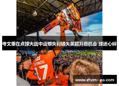 考文垂在点球大战中遗憾失利错失英超升级机会 球迷心碎