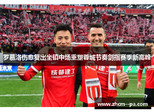 罗慕洛伤愈复出坐镇中场重塑蓉城节奏剑指赛季新高峰