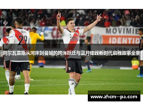 阿尔瓦雷斯从河床到曼城的跨洋跃迁与蓝月锋线新时代启程故事全景