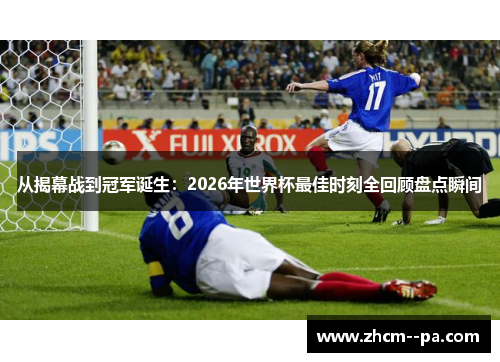 从揭幕战到冠军诞生：2026年世界杯最佳时刻全回顾盘点瞬间