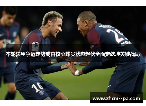 本轮法甲争冠走势或由核心球员状态起伏全面定乾坤关键战局