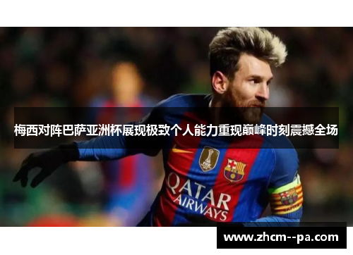 梅西对阵巴萨亚洲杯展现极致个人能力重现巅峰时刻震撼全场