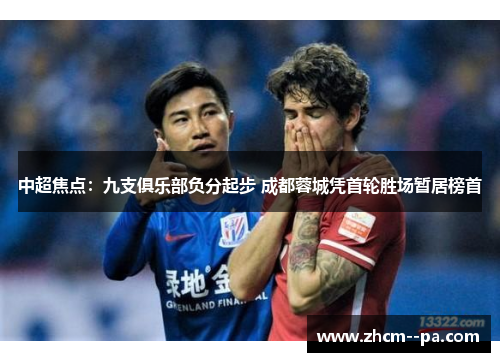 中超焦点:九支俱乐部负分起步 成都蓉城凭首轮胜场暂居榜首 中超焦点:九支俱乐部负分起步 成都蓉城凭首轮胜场暂居榜首
