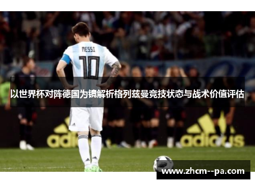 以世界杯对阵德国为镜解析格列兹曼竞技状态与战术价值评估 以世界杯对阵德国为镜解析格列兹曼竞技状态与战术价值评估