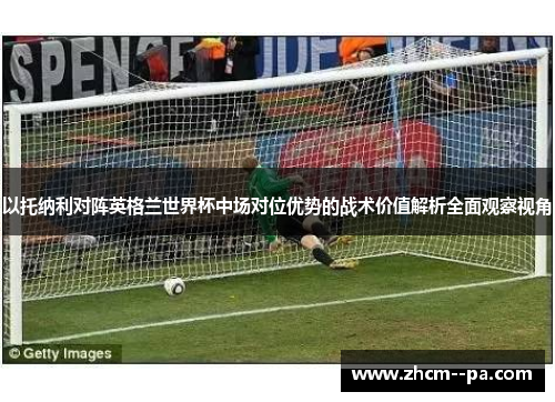以托纳利对阵英格兰世界杯中场对位优势的战术价值解析全面观察视角 以托纳利对阵英格兰世界杯中场对位优势的战术价值解析全面观察视角