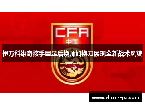 伊万科维奇接手国足后换帅如换刀展现全新战术风貌 伊万科维奇接手国足后换帅如换刀展现全新战术风貌