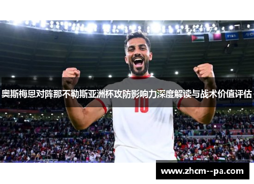 奥斯梅恩对阵那不勒斯亚洲杯攻防影响力深度解读与战术价值评估 奥斯梅恩对阵那不勒斯亚洲杯攻防影响力深度解读与战术价值评估