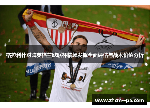 格拉利什对阵英格兰欧联杯临场发挥全面评估与战术价值分析 格拉利什对阵英格兰欧联杯临场发挥全面评估与战术价值分析