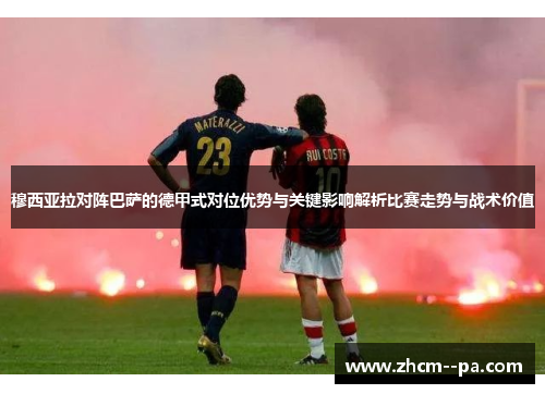 穆西亚拉对阵巴萨的德甲式对位优势与关键影响解析比赛走势与战术价值 穆西亚拉对阵巴萨的德甲式对位优势与关键影响解析比赛走势与战术价值