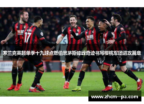 索兰克英超单季十九球点燃伯恩茅斯锋线奇迹书写樱桃军团进攻篇章 索兰克英超单季十九球点燃伯恩茅斯锋线奇迹书写樱桃军团进攻篇章
