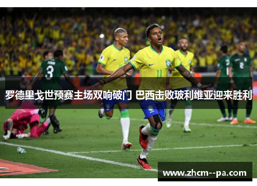罗德里戈世预赛主场双响破门 巴西击败玻利维亚迎来胜利 罗德里戈世预赛主场双响破门 巴西击败玻利维亚迎来胜利