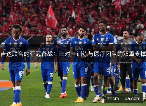 吉达联合的亚冠备战:一对一训练与医疗团队的双重支撑 吉达联合的亚冠备战:一对一训练与医疗团队的双重支撑